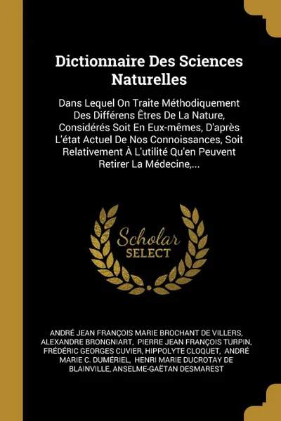 Обложка книги Dictionnaire Des Sciences Naturelles. Dans Lequel On Traite Methodiquement Des Differens Etres De La Nature, Consideres Soit En Eux-memes, D.apres L.etat Actuel De Nos Connoissances, Soit Relativement A L.utilite Qu.en Peuvent Retirer La Medecine,..., Alexandre Brongniart