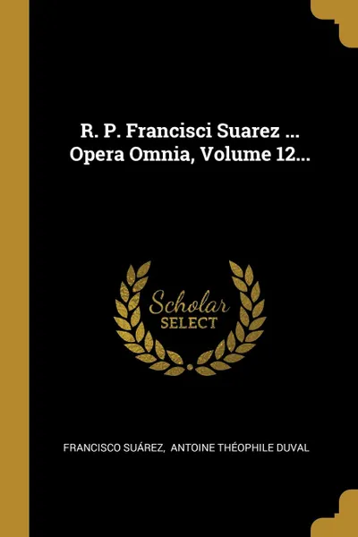 Обложка книги R. P. Francisci Suarez ... Opera Omnia, Volume 12..., Francisco Suárez