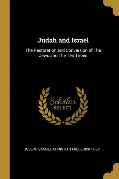 Обложка книги Judah and Israel. The Restoration and Conversion of The Jews and The Ten Tribes, Joseph Samuel Christian Frederick Frey