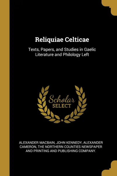 Обложка книги Reliquiae Celticae. Texts, Papers, and Studies in Gaelic Literature and Philology Left, Alexander Macbain, John Kennedy, Alexander Cameron