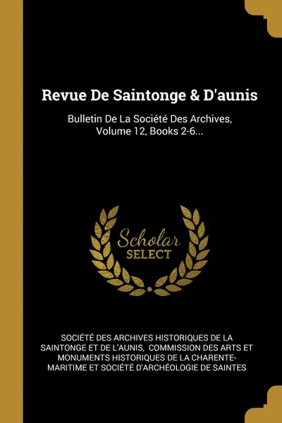 Обложка книги Revue De Saintonge . D.aunis. Bulletin De La Societe Des Archives, Volume 12, Books 2-6..., 