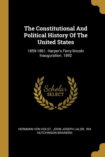 Обложка книги The Constitutional And Political History Of The United States. 1859-1861. Harper.s Ferry-lincoln Inauguration. 1892, Hermann Von Holst