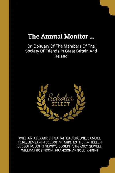 Обложка книги The Annual Monitor ... Or, Obituary Of The Members Of The Society Of Friends In Great Britain And Ireland, William Alexander, Sarah Backhouse, Samuel Tuke