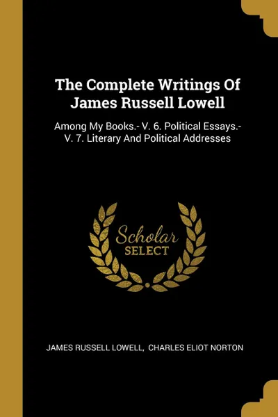 Обложка книги The Complete Writings Of James Russell Lowell. Among My Books.- V. 6. Political Essays.- V. 7. Literary And Political Addresses, James Russell Lowell