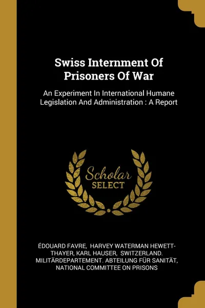 Обложка книги Swiss Internment Of Prisoners Of War. An Experiment In International Humane Legislation And Administration : A Report, Édouard Favre, Karl Hauser