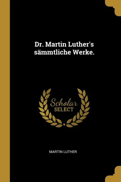 Обложка книги Dr. Martin Luther.s sammtliche Werke., Martin Luther