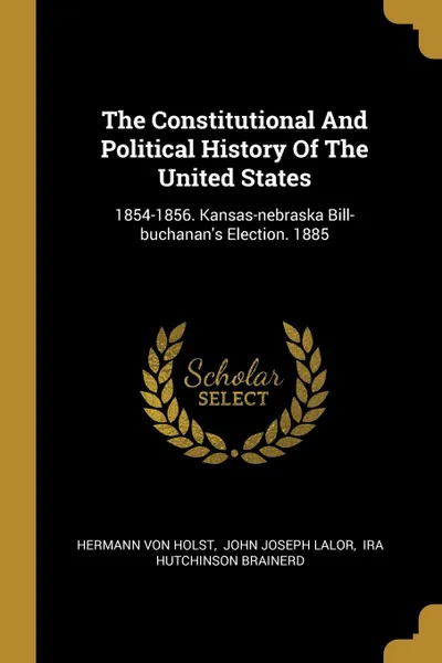 Обложка книги The Constitutional And Political History Of The United States. 1854-1856. Kansas-nebraska Bill-buchanan.s Election. 1885, Hermann Von Holst