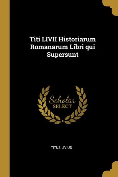 Обложка книги Titi LIVII Historiarum Romanarum Libri qui Supersunt, Titus Livius