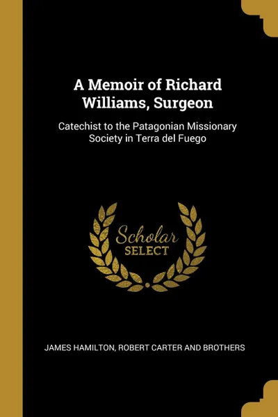 Обложка книги A Memoir of Richard Williams, Surgeon. Catechist to the Patagonian Missionary Society in Terra del Fuego, James Hamilton