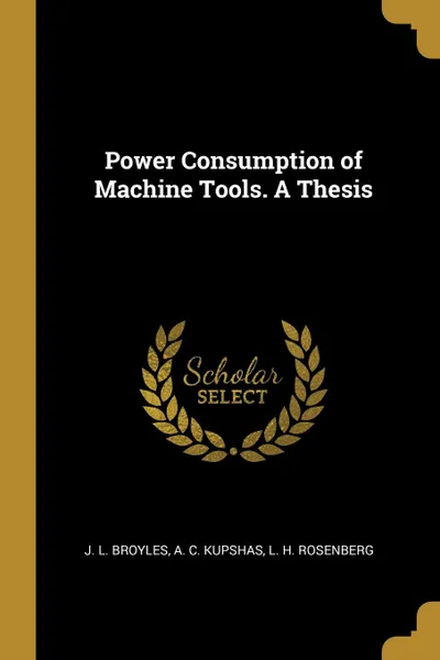 Обложка книги Power Consumption of Machine Tools. A Thesis, J. L. Broyles, A. C. Kupshas, L. H. Rosenberg