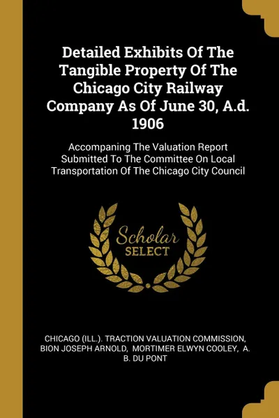 Обложка книги Detailed Exhibits Of The Tangible Property Of The Chicago City Railway Company As Of June 30, A.d. 1906. Accompaning The Valuation Report Submitted To The Committee On Local Transportation Of The Chicago City Council, 