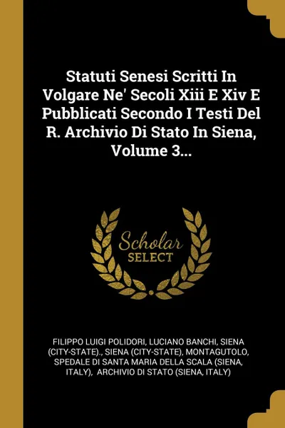 Обложка книги Statuti Senesi Scritti In Volgare Ne. Secoli Xiii E Xiv E Pubblicati Secondo I Testi Del R. Archivio Di Stato In Siena, Volume 3..., Filippo Luigi Polidori, Luciano Banchi, Siena (City-state).