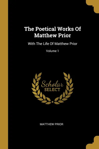 Обложка книги The Poetical Works Of Matthew Prior. With The Life Of Matthew Prior; Volume 1, Matthew Prior