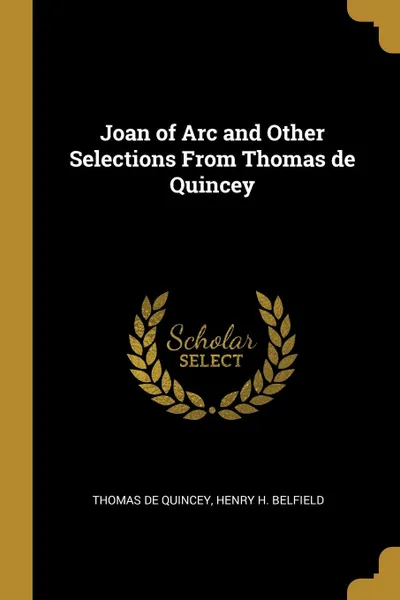 Обложка книги Joan of Arc and Other Selections From Thomas de Quincey, Thomas De Quincey, Henry H. Belfield