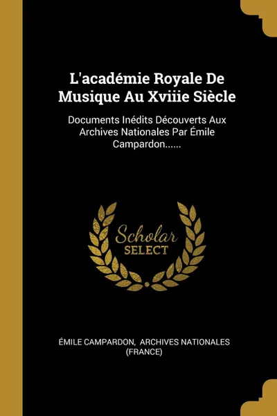 Обложка книги L.academie Royale De Musique Au Xviiie Siecle. Documents Inedits Decouverts Aux Archives Nationales Par Emile Campardon......, Émile Campardon