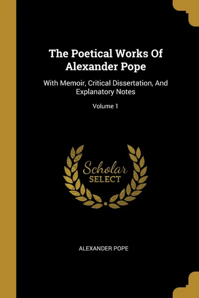 Обложка книги The Poetical Works Of Alexander Pope. With Memoir, Critical Dissertation, And Explanatory Notes; Volume 1, Alexander Pope