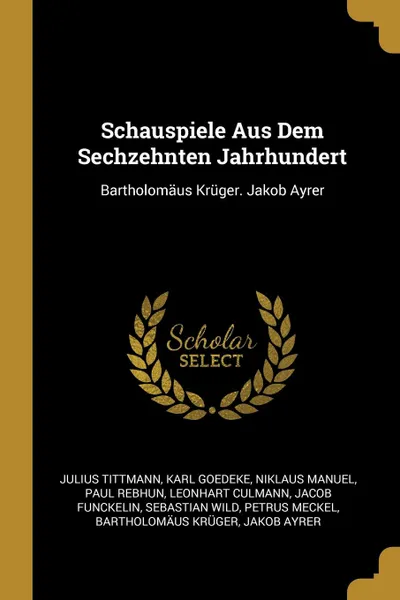 Обложка книги Schauspiele Aus Dem Sechzehnten Jahrhundert. Bartholomaus Kruger. Jakob Ayrer, Julius Tittmann, Karl Goedeke, Niklaus Manuel