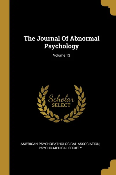 Обложка книги The Journal Of Abnormal Psychology; Volume 13, American Psychopathological Association, Psycho-Medical Society