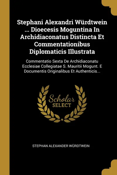 Обложка книги Stephani Alexandri Wurdtwein ... Dioecesis Moguntina In Archidiaconatus Distincta Et Commentationibus Diplomaticis Illustrata. Commentatio Sexta De Archidiaconatu Ecclesiae Collegiatae S. Mauritii Mogunt. E Documentis Originalibus Et Authenticis..., Stephan Alexander Würdtwein