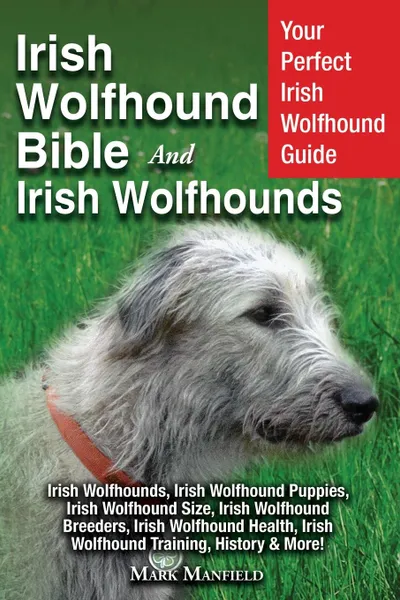 Обложка книги Irish Wolfhound Bible And Irish Wolfhounds. Your Perfect Irish Wolfhound Guide Irish Wolfhounds, Irish Wolfhound Puppies, Irish Wolfhound Size, Irish Wolfhound Breeders, Irish Wolfhound Health, Irish Wolfhound Training, History . More., Mark Manfield