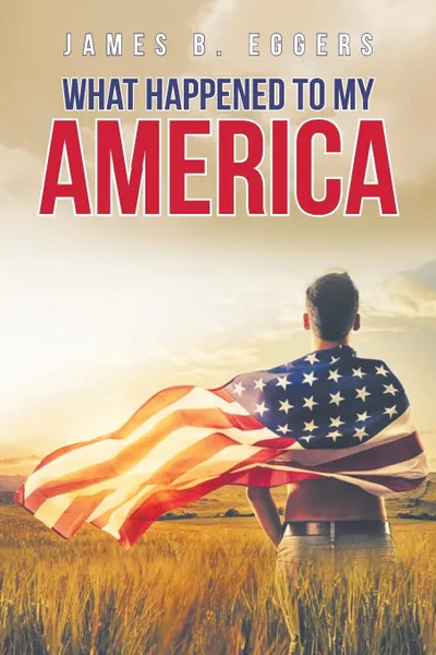 Обложка книги What Happened To My America, James B. Eggers