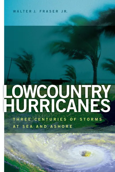 Обложка книги Lowcountry Hurricanes. Three Centuries of Storms at Sea and Ashore, Walter  J. Fraser