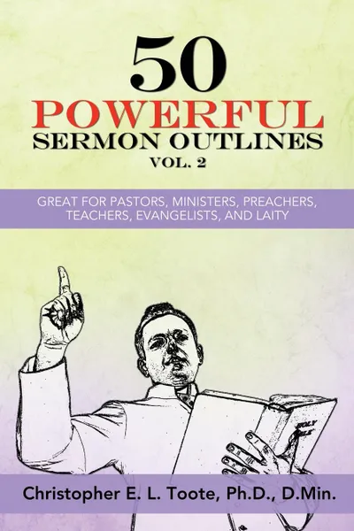 Обложка книги 50 POWERFUL SERMON OUTLINES, VOL. 2. GREAT FOR PASTORS, MINISTERS, PREACHERS, TEACHERS, EVANGELISTS, AND LAITY, Ph.D. D.Min. Toote