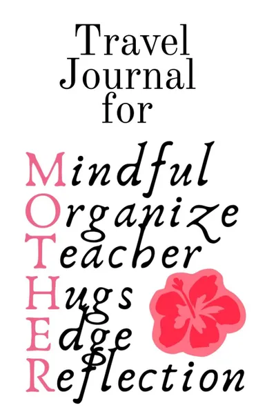 Обложка книги Travel Journal For Mother. Mindful, Organize, Teacher, Hugs, Edge, Reflection Motivation . Mother - Inspirational Travel Journal Gift For Moms Who Are On The Road, 6x9 Lined Paper, 120 Pages Ruled Diary . Notebook, Jennifer Wellington