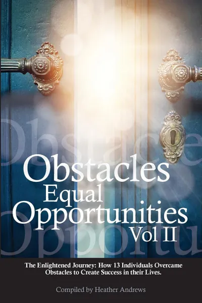 Обложка книги Obstacles Equal Opportunities Volume II. The Enlightened Journey: How 13 Individuals Overcame Obstacles to Create Success in their Lives, Heather Andrews