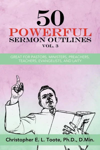 Обложка книги 50 POWERFUL SERMON OUTLINES, VOL. 3. GREAT FOR PASTORS, MINISTERS, PREACHERS, TEACHERS, EVANGELISTS, AND LAITY, Ph. D. D.Min. Toote