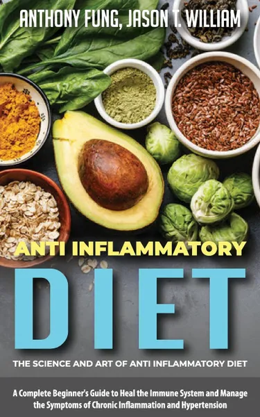 Обложка книги Anti Inflammatory Diet - The Science and Art of Anti Inflammatory Diet. A Complete Beginner.s Guide to Heal the Immune System and Manage the Symptoms of Chronic Inflammation and Hypertension, Fung Anthony, William Jason T.