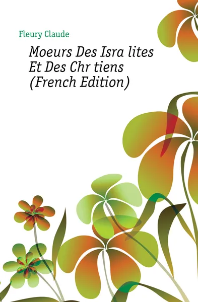 Обложка книги Moeurs Des Israelites Et Des Chretiens (French Edition), Fleury Claude