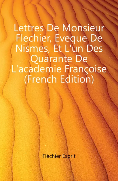 Обложка книги Lettres De Monsieur Flechier, Eveque De Nismes, Et L.un Des Quarante De L.academie Francoise (French Edition), Fléchier Esprit