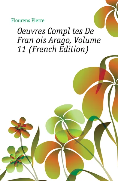 Обложка книги Oeuvres Completes De Francois Arago, Volume 11 (French Edition), Flourens Pierre