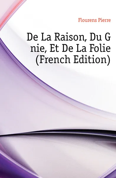 Обложка книги De La Raison, Du Genie, Et De La Folie (French Edition), Flourens Pierre