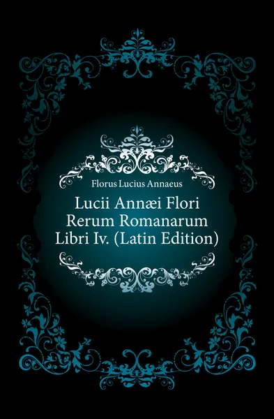 Обложка книги Lucii Annaei Flori Rerum Romanarum Libri Iv. (Latin Edition), Florus Lucius Annaeus