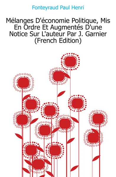 Обложка книги Melanges D.economie Politique, Mis En Ordre Et Augmentes D.une Notice Sur L.auteur Par J. Garnier (French Edition), Fonteyraud Paul Henri