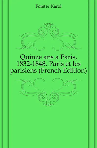 Обложка книги Quinze ans a Paris, 1832-1848. Paris et les parisiens (French Edition), Forster Karol