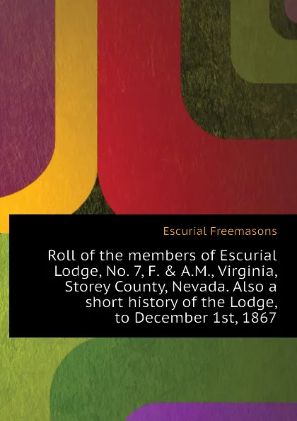 Обложка книги Roll of the members of Escurial Lodge, No. 7, F. . A.M., Virginia, Storey County, Nevada. Also a short history of the Lodge, to December 1st, 1867, Escurial Freemasons