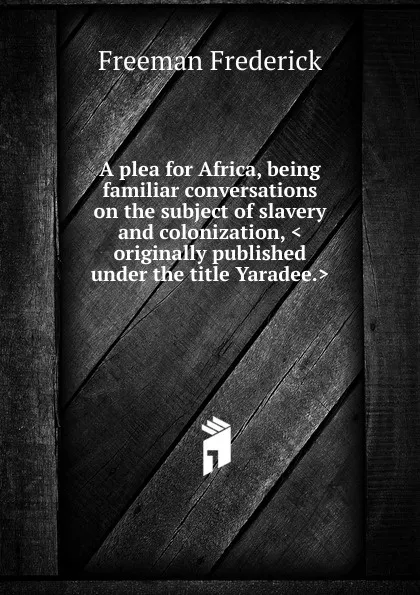 Обложка книги A plea for Africa, being familiar conversations on the subject of slavery and colonization, .originally published under the title Yaradee.., Freeman Frederick