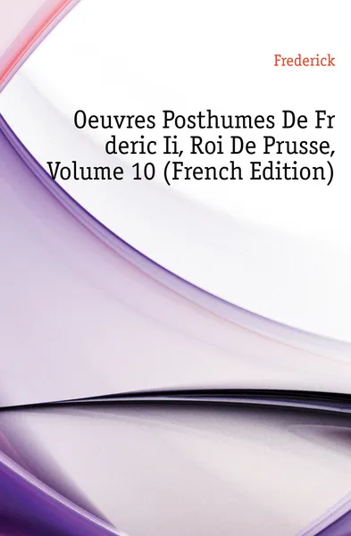 Обложка книги Oeuvres Posthumes De Frederic Ii, Roi De Prusse, Volume 10 (French Edition), Frederick