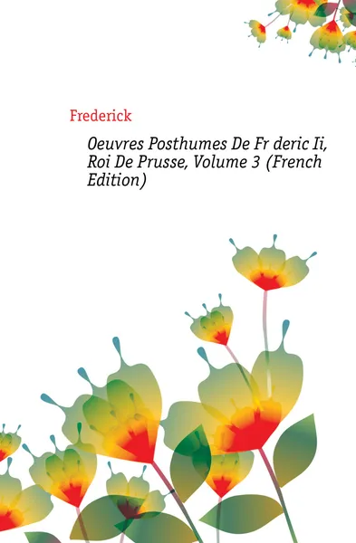 Обложка книги Oeuvres Posthumes De Frederic Ii, Roi De Prusse, Volume 3 (French Edition), Frederick