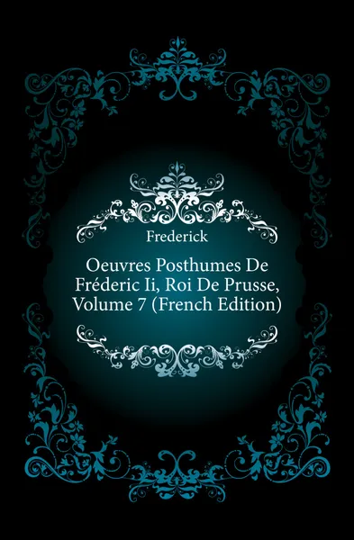 Обложка книги Oeuvres Posthumes De Frederic Ii, Roi De Prusse, Volume 7 (French Edition), Frederick