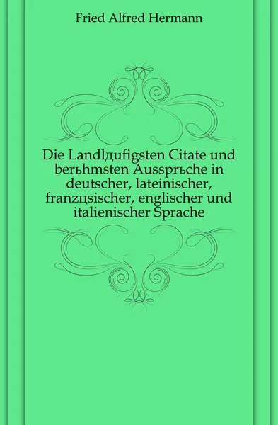 Обложка книги Die Landlaufigsten Citate und beruhmsten Ausspruche in deutscher, lateinischer, franzosischer, englischer und italienischer Sprache, Fried Alfred Hermann