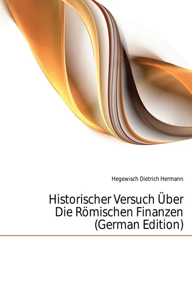 Обложка книги Historischer Versuch Uber Die Romischen Finanzen (German Edition), Hegewisch Dietrich Hermann