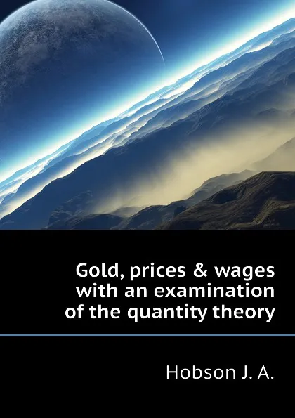 Обложка книги Gold, prices . wages with an examination of the quantity theory, Hobson J. A.