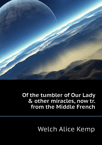 Обложка книги Of the tumbler of Our Lady . other miracles, now tr. from the Middle French, Welch Alice Kemp