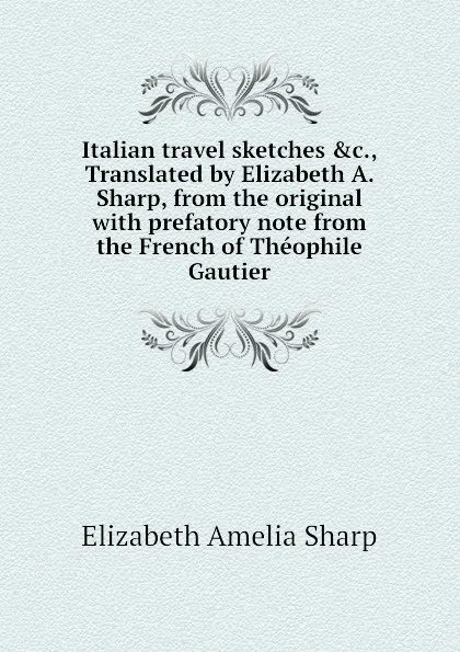 Обложка книги Italian travel sketches .c., Translated by Elizabeth A. Sharp, from the original with prefatory note from the French of Theophile Gautier, Elizabeth A. Sharp