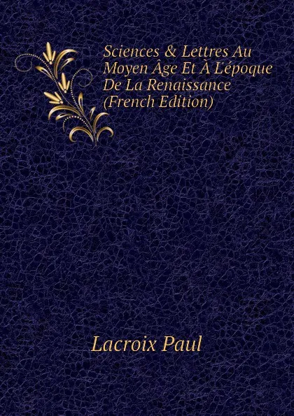 Обложка книги Sciences . Lettres Au Moyen Age Et A L.epoque De La Renaissance (French Edition), Lacroix Paul