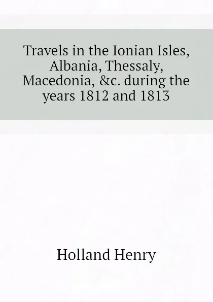 Обложка книги Travels in the Ionian Isles, Albania, Thessaly, Macedonia, .c. during the years 1812 and 1813, Holland Henry